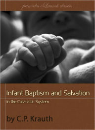 Title: Infant Baptism and Infant Salvation in the Calvinistic System, Author: Charles Porterfield Krauth