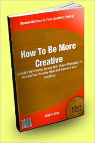 Title: How To Be More Creative; Unleash Your Creative Genius With These Strategies To Develop Your Creative Mind And Enhance Your Creativity!, Author: John S. Kaye