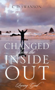 Title: Changed From The Inside Out: Loving God, Author: C D Swanson