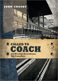 Title: Called to Coach: 52 Weekly Devotions for Coaches, Author: John Crosby