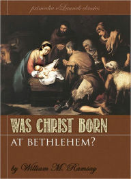 Title: Was Christ Born At Bethlehem? A Study on the Credibility of St. Luke, Author: Sir William Ramsay