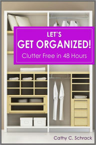 Title: Let's Get Organized! - Clutter Free in 48 Hours: Fast & Easy Ways to Declutter Your Home, Stay Organized, & Simplify Your Life, Author: Cathy C. Schrack