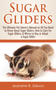 Title: Sugar Gliders: The Ultimate Pet Owner's Manual on All You Need to Know about Sugar Gliders, How to Care for Sugar Gliders & Where to Buy or Adopt a Sugar Glider, Author: Jeanette R. Gibson