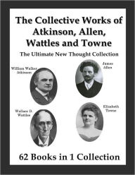 Title: The Collective Works of Atkinson, Allen, Wattles and Towne: The Ultimate New Thought Collection, Author: Yogi Ramacharaka