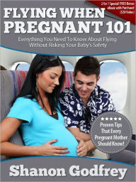Title: Flying When Pregnant 101: Everything You Need To Know About Flying Without Risking Your Baby’s Safety!, Author: Shanon Godfrey
