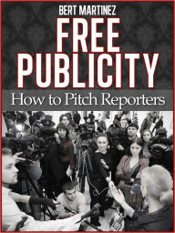 Title: Free Publicity: How To Pitch Reporters, Author: Bert Martinez