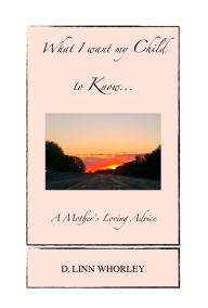 Title: What I want my Child to Know...A Mother's Loving Advice, Author: D. Linn Whorley