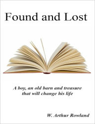 Title: Found and Lost: A boy, an old barn and treasure that will change his life, Author: W. Arthur Rowland