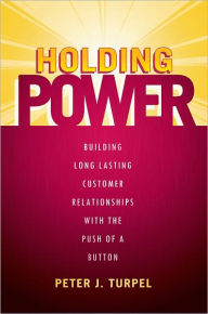 Title: Holding Power: Building Long Lasting Customer Relationships With The Push Of A Button, Author: Peter Turpel