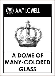Title: Lowell's A DOME OF MANY COLORED GLASS by Any Lowell, Author: Amy Lowell