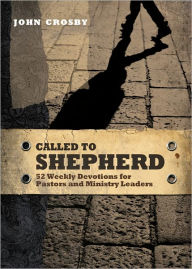 Title: Called to Shepherd: 52 Weekly Devotions for Pastors and Ministry Leaders, Author: John Crosby