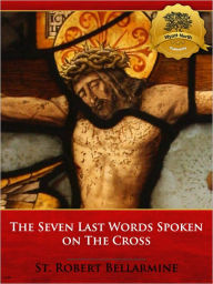 Title: The Seven Last Words Spoken on the Cross - Enhanced, Author: St. Robert Bellarmine