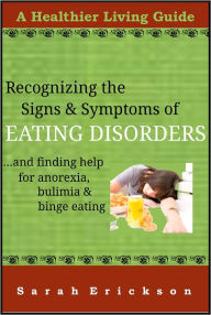 Title: Recognizing the Signs & Symptoms of Eating Disorders and Getting Help for Anorexia, Bulimia, and Binge Eating, Author: Sarah Erickson