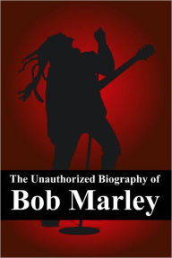 Title: The Unauthorized Biography of Bob Marley: The Man, The Music, The Legend, Author: Minute Help Guides