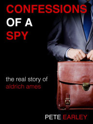 Title: Confessions of a Spy: The Real Story of Aldrich Ames, Author: Pete Earley