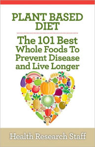 Title: Plant Based Diet: The 101 Best Whole Foods To Prevent Disease And Live Longer, Author: Millwood Media