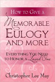 Title: How to Give a Memorable Eulogy and More: Everything You Need to Honor a Love One., Author: Christopher lee May