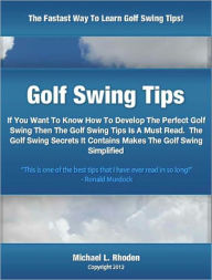 Title: Golf Swing Tips: If You Want To Know How To Develop The Perfect Golf Swing Then The Golf Swing Tips Is A Must Read. The Golf Swing Secrets It Contains Makes The Golf Swing Simplified, Author: Michael Rhoden