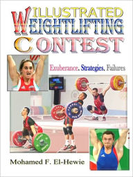 Title: Weightlifting Contests Illustrated: Exuberance. Strategies. Failures, Author: Mohamed F. El-Hewie