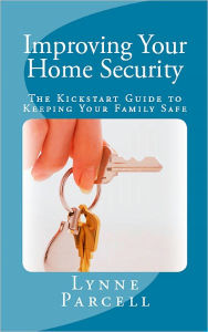 Title: Improving Your Home Security: The Kickstart Guide to Keeping Your Family Safe, Author: Lynne Parcell