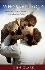 Title: Who's Got You? Observations of a Catholic Homeschooling Father, Author: John Clark