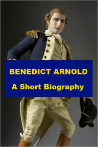 Title: Benedict Arnold - A Short Biography, Author: Richard Garnett