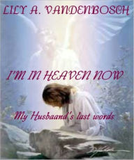 Title: I’m In Heaven Now, My Husbands Last words, Author: Lily A. VanDenBosch