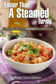 Title: Easier Than a Steamed Turnip: Simple and Delicious Meatless Russian Recipes, Author: Peter Vatrooshkin