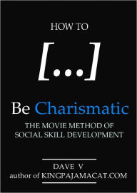 Title: How To Be Charismatic: The Movie Method of Social Skill Development, Author: Dave V