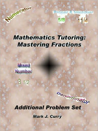 Title: Mathematics Tutoring: Mastering Fractions Additional Problem Set, Author: Mark J. Curry