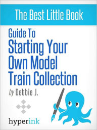 Title: Guide to Starting Your Own Model Train Collection, Author: Debbie J.