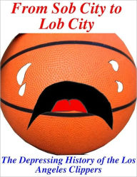 Title: From Sob City to Lob City: The Depressing History of the Los Angeles Clippers, Author: Book Mamba