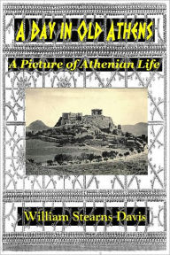 Title: A DAY IN OLD ATHENS - A Picture of Athenian Life (Illustrated), Author: William Stearns Davis