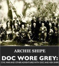 Title: DOC WORE GREY: CIVIL WAR & OTHER ADVENTURES WITH DOC AND KEN SHIPE, Author: ARCHIE SHIPE