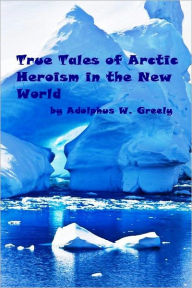 Title: True Tales of Arctic Heroism in the New World (Illustrated), Author: Adolphus W. Greely