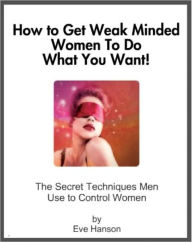 Title: How to Get Weak Minded Women to Do What You Want, Author: Eve Hanson