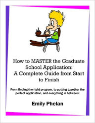 Title: How to Master the Graduate School Application: A Complete Guide from Start to Finish, Author: Emily Phelan