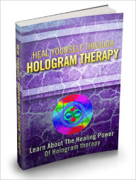 Title: Heal Yourself Through Hologram Therapy Experience Unbelievable Healing Sensations By Learning About The Healing Powers Of Hologram therapy!, Author: Dawn Publishing
