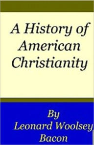 Title: A HISTORY OF AMERICAN CHRISTIANITY, Author: LEONARD WOOLSEY BACON