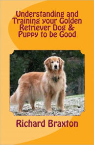 Title: Understanding and Training your Golden Retriever Dog & Puppy to be Good, Author: Richard Braxton