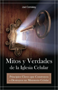 Title: Mitos y Verdades de la Iglesia Celular: Principios Claves que Construyen o Destruyen un Ministerio Celular, Author: Joel Comiskey
