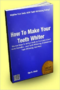 Title: How To Make Your Teeth Whiter; Discover Ways To Whiten Teeth As You Learn About Home Remedies, Laser Teeth Whitening, Professional Teeth Whitening, And More, Author: Dan M. Muniz