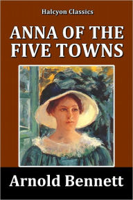 Title: Anna of the Five Towns by Arnold Bennett, Author: Arnold Bennett