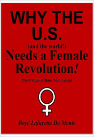 Title: WHY THE U.S. [and the world!] NEEDS A FEMALE REVOLUTION!, Author: Boye Lafayette De Mente