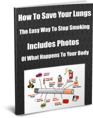 Title: How To Save Your Lungs - The Easy Way To Stop Smoking - Includes Photos Of What Happens To Your Body.., Author: James Smith