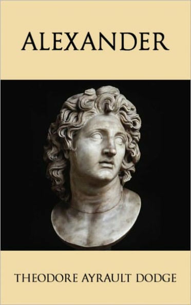 Alexander: A History of the Origin and Growth of the Art Of War from the Earliest Times to the Battle of Ipsus, B.C. 301, With a Detailed Account of the Campaigns of the Great Macedonian