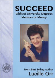 Title: Succeed Without University Degrees, Mentors or Money, Author: Lucille Orr