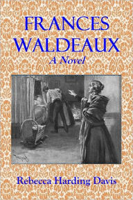 Title: FRANCES WALDEAUX - A Novel (Illustrated), Author: Rebecca Harding Davis