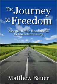 Title: The Journey to Freedom: Navigating the Roadblocks to Abundant Living, Author: Matthew Bauer