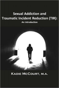 Title: Sexual Addiction and Traumatic Incident Reduction (TIR): An Introduction, Author: Kadie McCourt